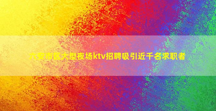 六安市区大型夜场ktv招聘吸引近千名求职者